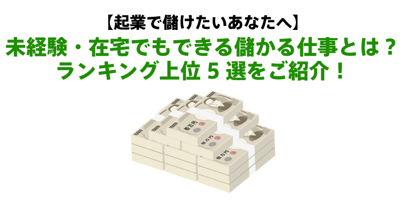 【起業で儲けたいあなたへ】未経験・在宅でもできる儲かる仕事とは？ランキング上位5選をご紹介！