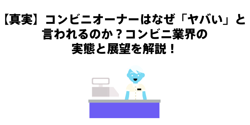 【真実】コンビニオーナーはなぜ「ヤバい」と言われるのか？コンビニ業界の実態と展望を解説！