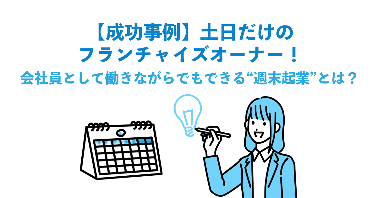 【成功事例】土日だけのフランチャイズオーナー！会社員として働きながらでもできる“週末起業”とは？