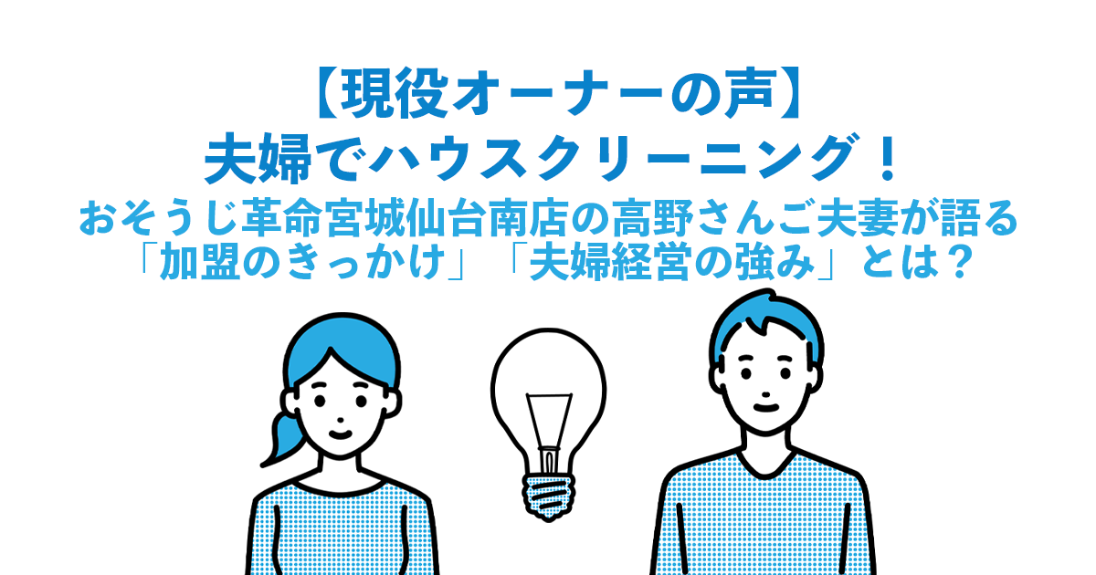 【現役オーナーの声】夫婦でハウスクリーニング！おそうじ革命宮城仙台南店の高野さんご夫妻が語る「加盟のきっかけ」「夫婦経営の強み」とは？