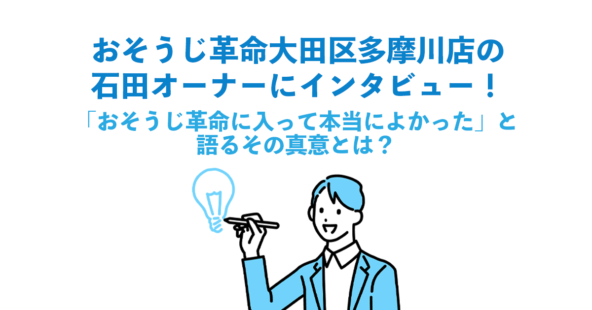 【大田区多摩川店インタビュー・前編】おそうじ革命大田区多摩川店の石田オーナーにインタビュー！「おそうじ革命に入って本当によかった」と語るその真意とは？