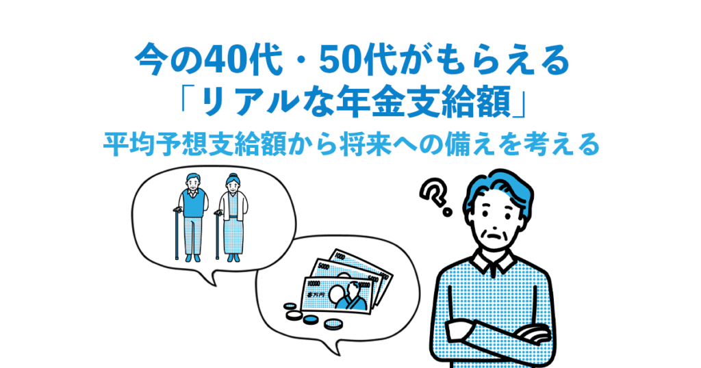 今の40代・50代がもらえる「リアルな年金支給額」｜平均予想支給額から将来への備えを考える
