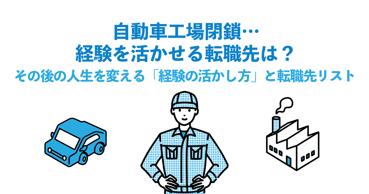 自動車工場閉鎖…経験を活かせる転職先は？｜その後の人生を変える「経験の活かし方」と転職先リスト
