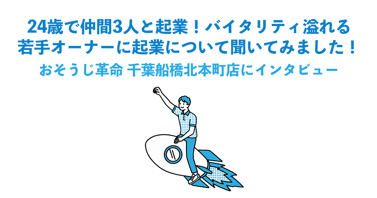 24歳で仲間3人と起業！バイタリティ溢れる若手オーナーに起業について聞いてみました！｜おそうじ革命 千葉船橋北本町店にインタビュー
