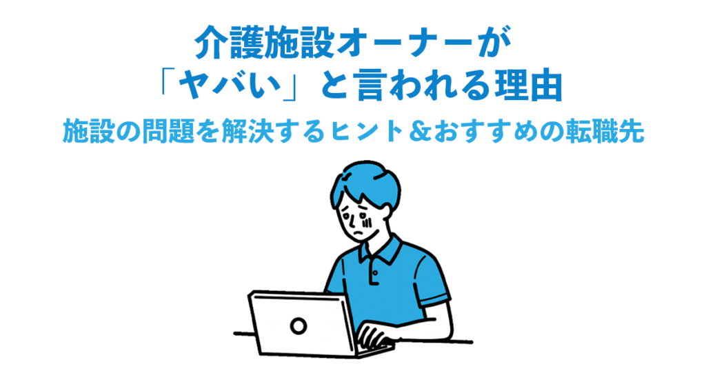 介護施設オーナーが「ヤバい」と言われる理由｜施設の問題を解決するヒント＆おすすめの転職先